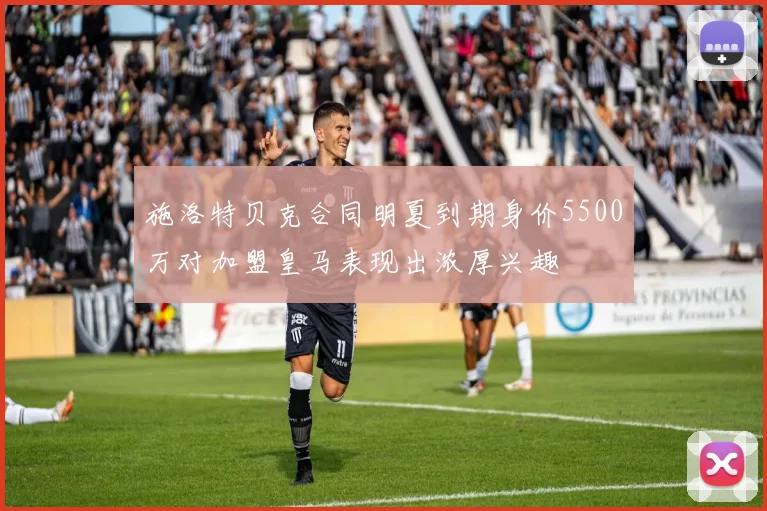 施洛特贝克合同明夏到期身价5500万对加盟皇马表现出浓厚兴趣
