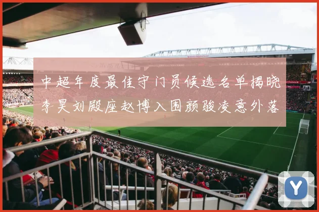 中超年度最佳守门员候选名单揭晓李昊刘殿座赵博入围颜骏凌意外落选