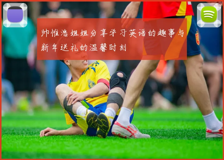 帅惟浩姐姐分享学习英语的趣事与新年送礼的温馨时刻