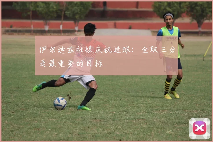 伊尔迪兹社媒庆祝进球：全取三分是最重要的目标