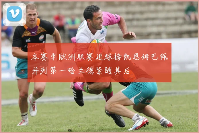 本赛季欧洲联赛进球榜凯恩姆巴佩并列第一哈兰德紧随其后