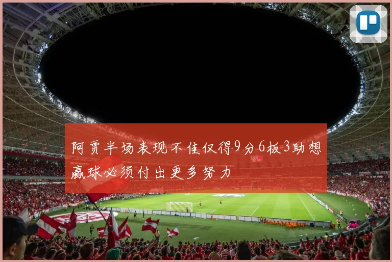 阿贾半场表现不佳仅得9分6板3助想赢球必须付出更多努力