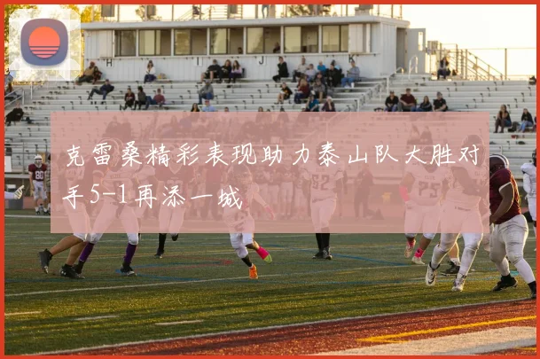 克雷桑精彩表现助力泰山队大胜对手5-1再添一城