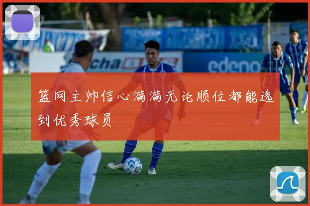 篮网主帅信心满满无论顺位都能选到优秀球员