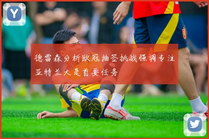 德雷森分析欧冠抽签挑战强调专注亚特兰大是首要任务